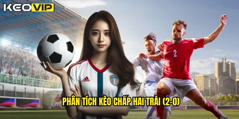 Kèo Chấp Hai Trái - Cơ Hội Lớn Cho Người Dám Chơi Tại kèo nhà cái bg 1 Phân tích kèo chấp hai trái (2-0)
