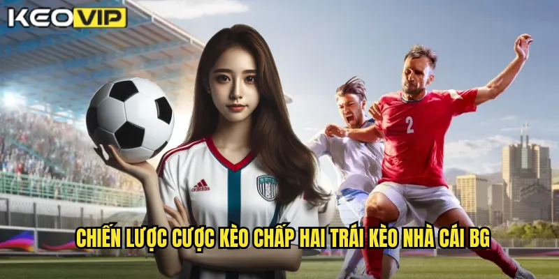 Kèo Chấp Hai Trái - Cơ Hội Lớn Cho Người Dám Chơi Tại kèo nhà cái bg 2 Chiến lược cược kèo chấp hai trái kèo nhà cái bg